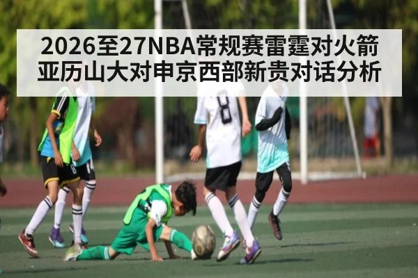 2026至27NBA常规赛雷霆对火箭亚历山大对申京西部新贵对话分析